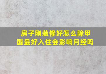 房子刚装修好怎么除甲醛最好入住会影响月经吗