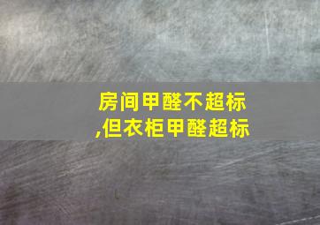 房间甲醛不超标,但衣柜甲醛超标