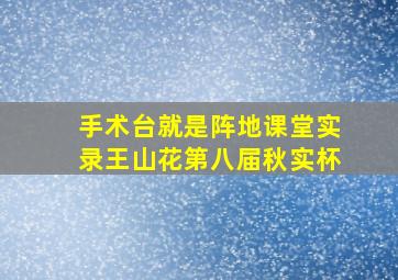 手术台就是阵地课堂实录王山花第八届秋实杯