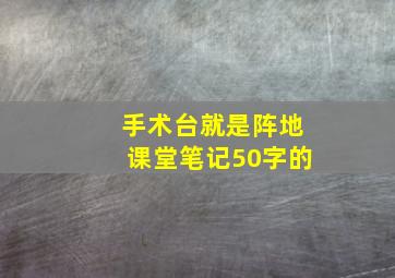 手术台就是阵地课堂笔记50字的