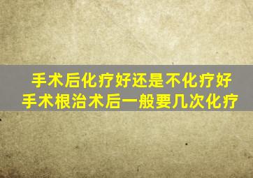 手术后化疗好还是不化疗好手术根治术后一般要几次化疗