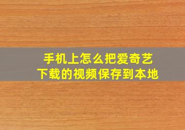 手机上怎么把爱奇艺下载的视频保存到本地