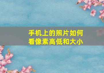 手机上的照片如何看像素高低和大小