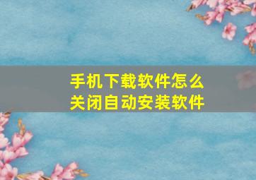 手机下载软件怎么关闭自动安装软件