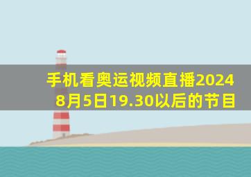 手机看奥运视频直播20248月5日19.30以后的节目