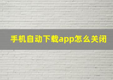 手机自动下载app怎么关闭