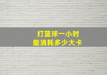 打篮球一小时能消耗多少大卡