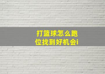 打篮球怎么跑位找到好机会i