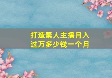 打造素人主播月入过万多少钱一个月