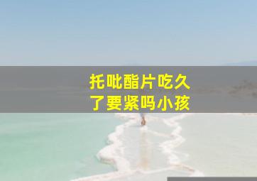 托吡酯片吃久了要紧吗小孩