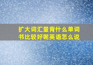 扩大词汇量背什么单词书比较好呢英语怎么说