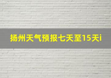 扬州天气预报七天至15天i