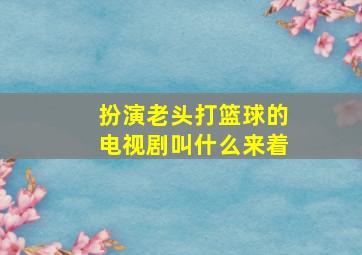 扮演老头打篮球的电视剧叫什么来着