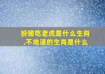 扮猪吃老虎是什么生肖,不地道的生肖是什么