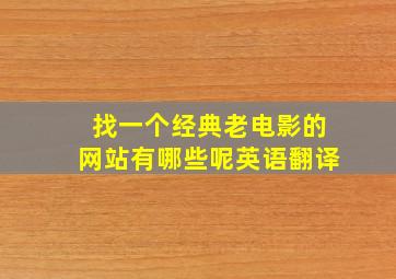 找一个经典老电影的网站有哪些呢英语翻译