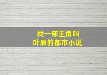 找一部主角叫叶辰的都市小说