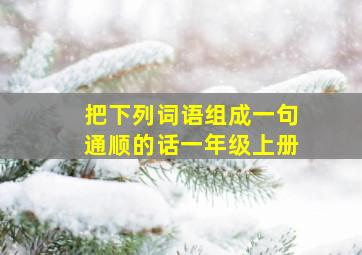 把下列词语组成一句通顺的话一年级上册