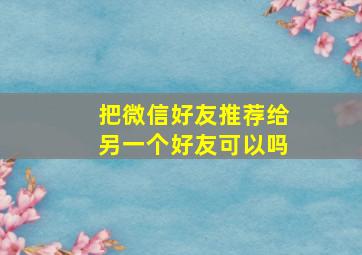 把微信好友推荐给另一个好友可以吗