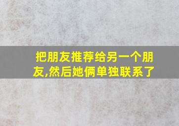 把朋友推荐给另一个朋友,然后她俩单独联系了