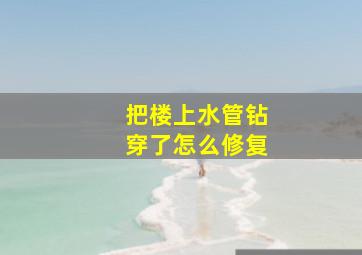 把楼上水管钻穿了怎么修复