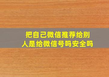 把自己微信推荐给别人是给微信号吗安全吗