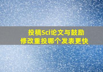 投稿Sci论文与鼓励修改重投哪个发表更快