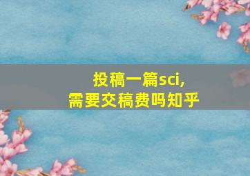 投稿一篇sci,需要交稿费吗知乎