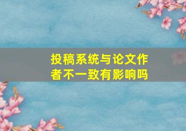 投稿系统与论文作者不一致有影响吗