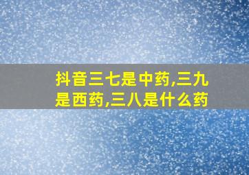 抖音三七是中药,三九是西药,三八是什么药