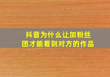 抖音为什么让加粉丝团才能看到对方的作品