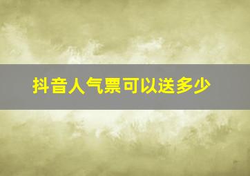 抖音人气票可以送多少