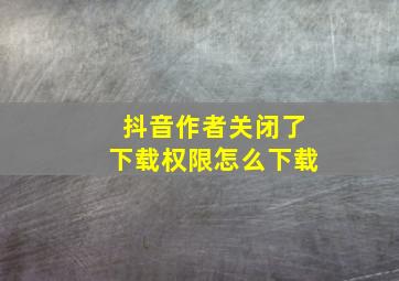 抖音作者关闭了下载权限怎么下载