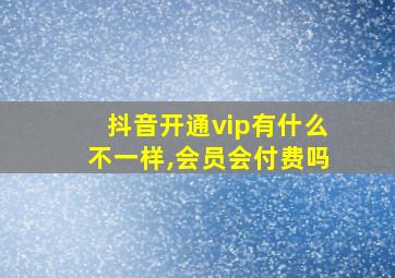 抖音开通vip有什么不一样,会员会付费吗