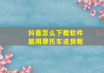 抖音怎么下载软件能用摩托车送货呢