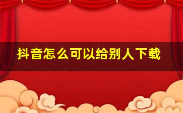 抖音怎么可以给别人下载