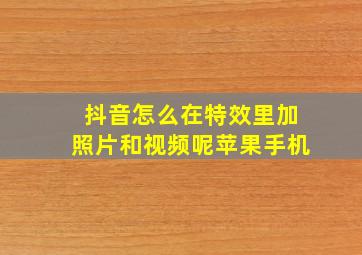 抖音怎么在特效里加照片和视频呢苹果手机