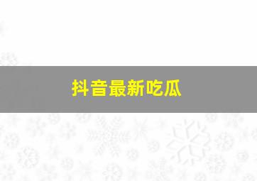 抖音最新吃瓜