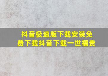 抖音极速版下载安装免费下载抖音下载一世福贵