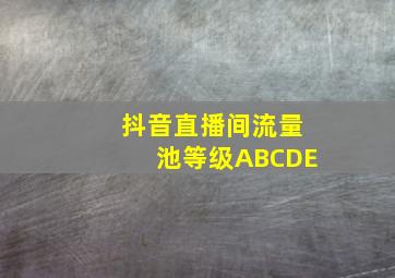 抖音直播间流量池等级ABCDE