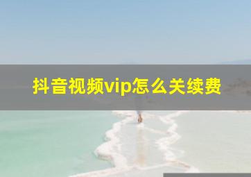 抖音视频vip怎么关续费