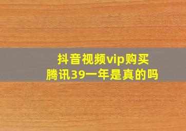 抖音视频vip购买腾讯39一年是真的吗