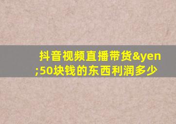 抖音视频直播带货¥50块钱的东西利润多少