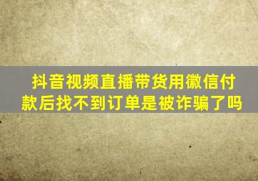 抖音视频直播带货用徽信付款后找不到订单是被诈骗了吗