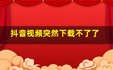 抖音视频突然下载不了了