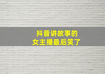 抖音讲故事的女主播最后笑了