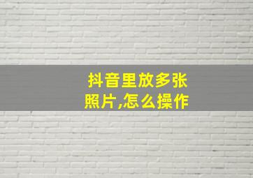 抖音里放多张照片,怎么操作