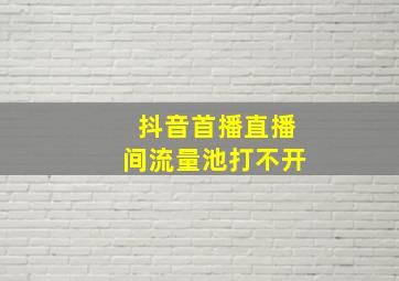 抖音首播直播间流量池打不开