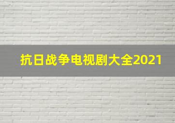 抗日战争电视剧大全2021