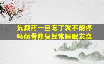 抗癫药一旦吃了就不能停吗颅骨修复经常睡眠发烧