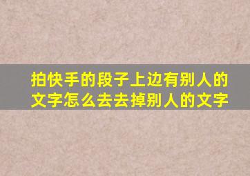 拍快手的段子上边有别人的文字怎么去去掉别人的文字